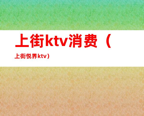 上街ktv消费(上街悦界ktv)