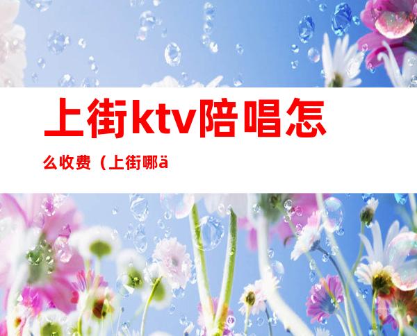 上街ktv陪唱怎么收费(上街哪个KTV有陪唱)