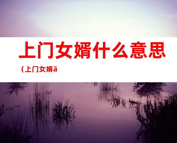 上门女婿什么意思(上门女婿什么意思将来孩子跟谁姓)