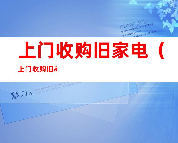 上门收购旧家电(上门收购旧家电电话朔州)
