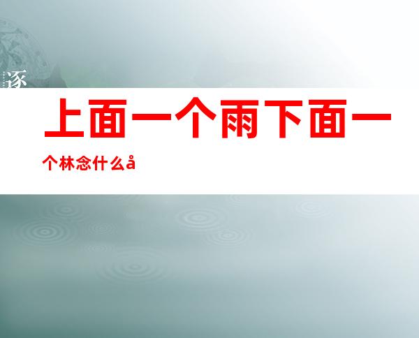 上面一个雨下面一个林念什么字啊(上面一个雨下面一个林念什么字啊?)