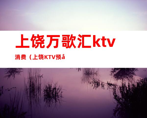 上饶万歌汇ktv消费（上饶KTV预定）