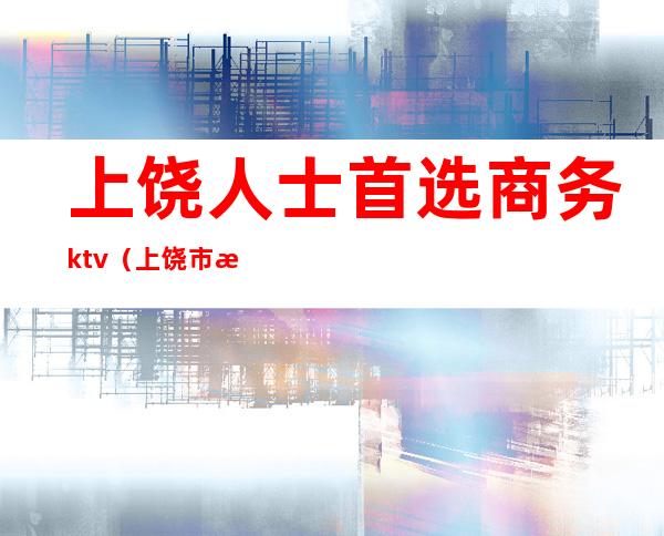 上饶人士首选商务ktv(上饶市滨江商务区)