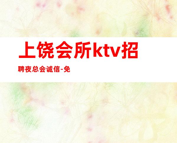 上饶会所ktv招聘夜总会.诚信-免一切费用亲自负责靠谱