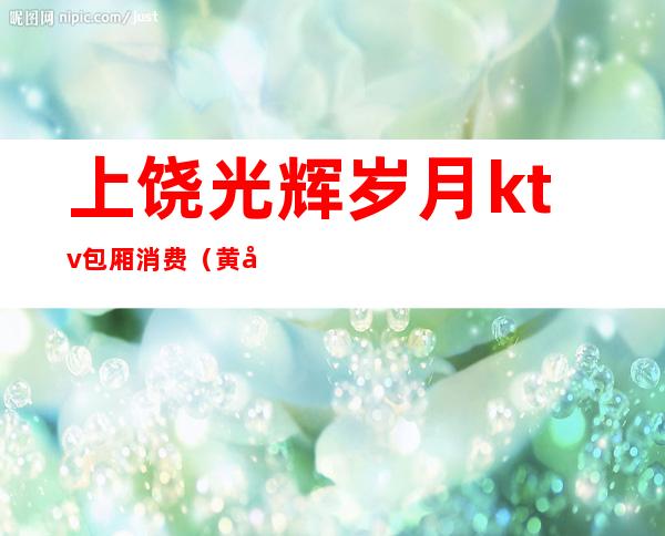 上饶光辉岁月ktv包厢消费(黄山光辉岁月ktv)
