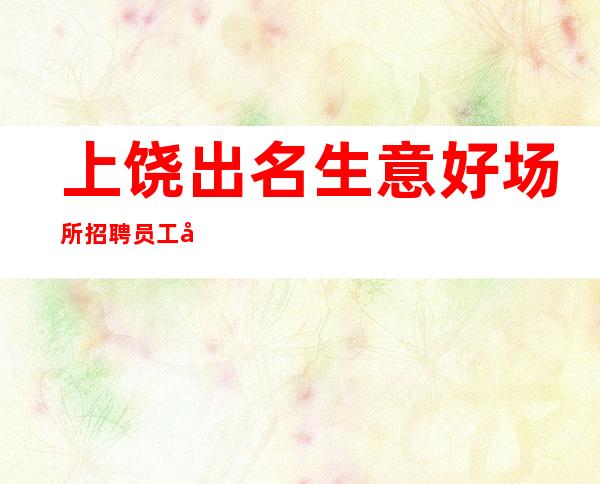 上饶出名生意好场所招聘员工女孩无任务