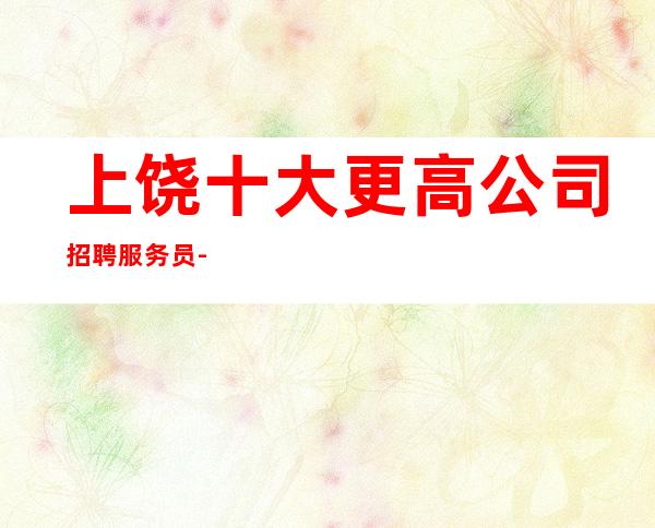 上饶十大更高公司招聘服务员-不收费不乱收费