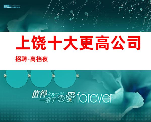 上饶十大更高公司招聘-高档夜总会招聘信息