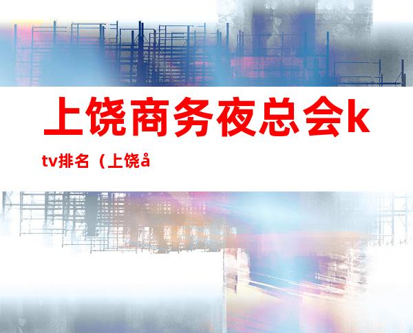 上饶商务夜总会ktv排名(上饶哪家ktv最开放)
