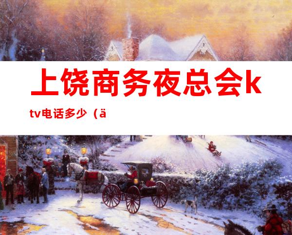 上饶商务夜总会ktv电话多少(上饶商务KTV)