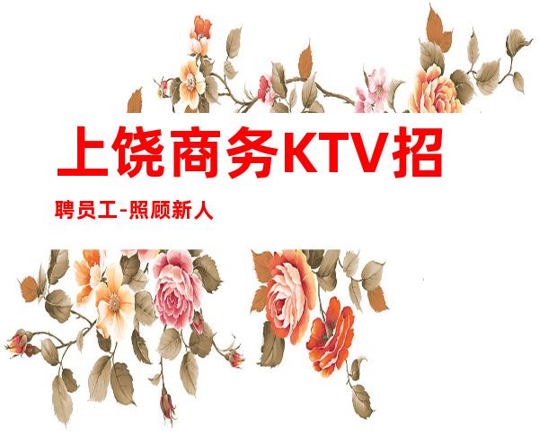 上饶商务KTV招聘员工-照顾新人自由更高商务