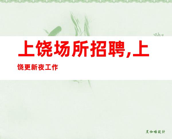 上饶场所招聘,上饶更新夜工作赚快能力优先靠谱收益
