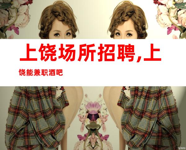 上饶场所招聘,上饶能兼职酒吧前三排名有胆你就来朋心合力