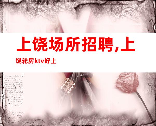 上饶场所招聘,上饶轮房ktv好上房不需要外形囊萤映雪
