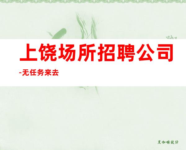 上饶场所招聘公司-无任务来去自由