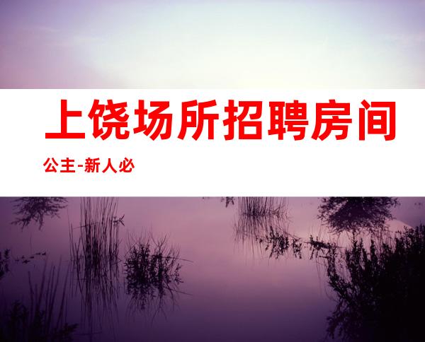 上饶场所招聘房间公主-新人必看的信息