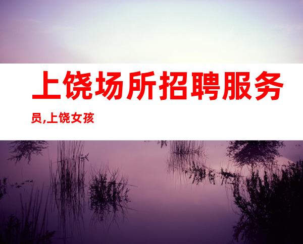 上饶场所招聘服务员,上饶女孩少清吧薪水高安排到位自强不息