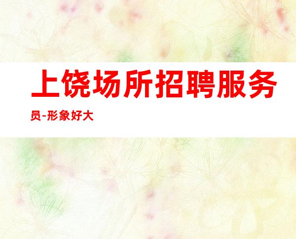 上饶场所招聘服务员-形象好大量轻松上班