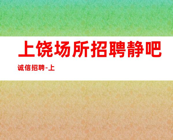 上饶场所招聘静吧诚信招聘-上班公平不挑人