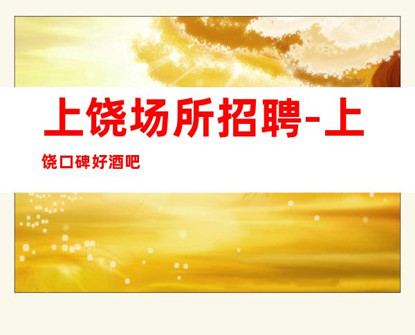 上饶场所招聘-上饶口碑好酒吧大型出人头地没任何杂费