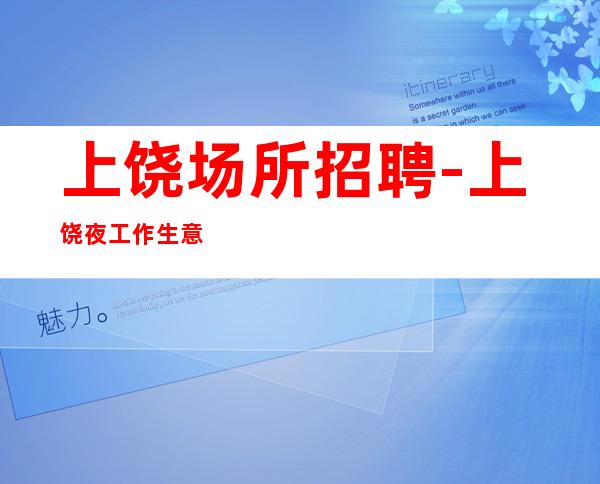 上饶场所招聘-上饶夜工作生意稳定纯绿色踏实上班折节读书