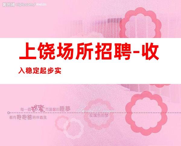 上饶场所招聘-收入稳定起步实现财富自由