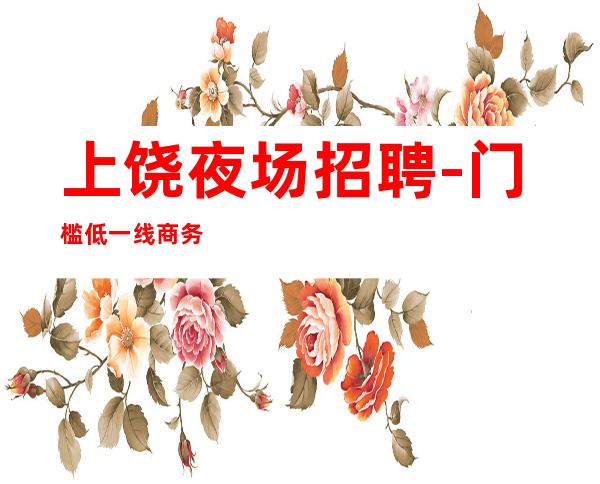上饶夜场招聘-门槛低一线商务直聘