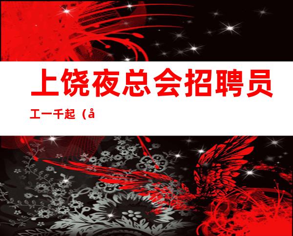 上饶夜总会招聘员工一千起（只要相信永远不晚）