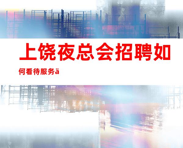 上饶夜总会招聘如何看待服务中的瑕疵