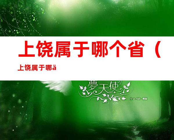 上饶属于哪个省(上饶属于哪个省哪个市哪个区的)