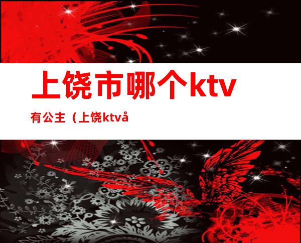 上饶市哪个ktv有公主（上饶ktv公主怎么收费的）