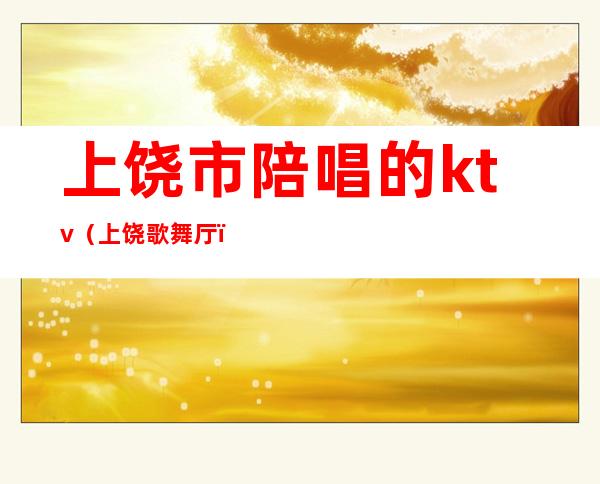 上饶市陪唱的ktv(上饶歌舞厅)