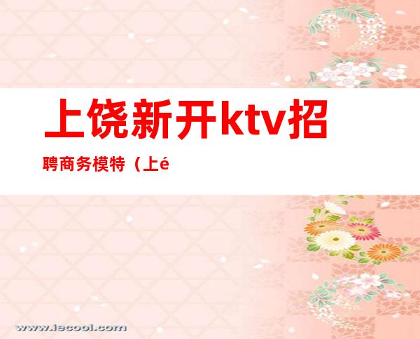 上饶新开ktv招聘商务模特(上饶KTV招聘模特)