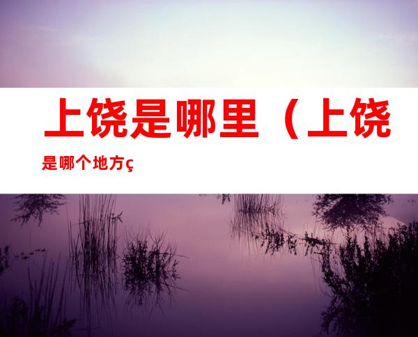 上饶是哪里(上饶是哪个地方的)