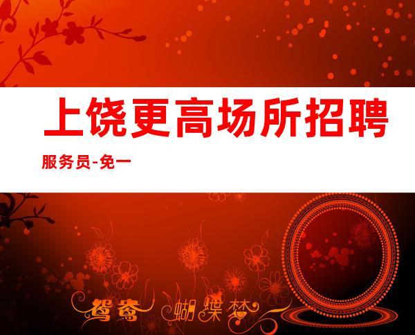 上饶更高场所招聘服务员-免一切费用