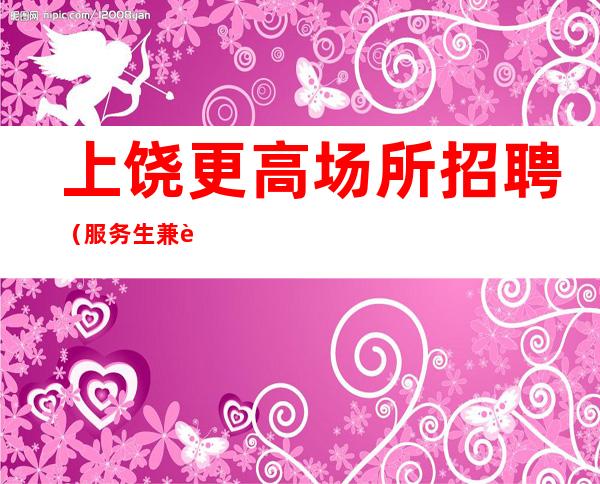 上饶更高场所招聘(服务生兼职信息)不赚的团队是不道德的