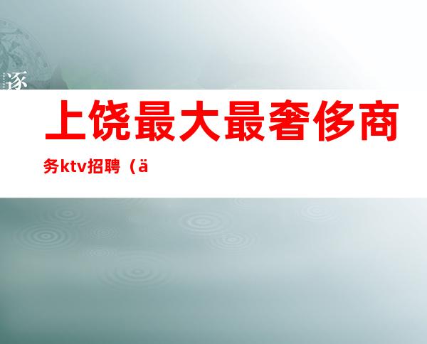 上饶最大最奢侈商务ktv招聘(上饶商务KTV)