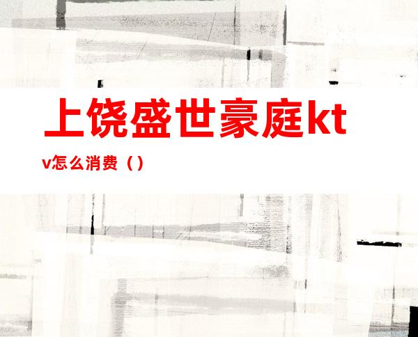 上饶盛世豪庭ktv怎么消费()