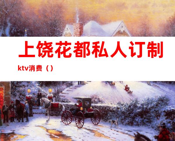 上饶花都私人订制ktv消费()