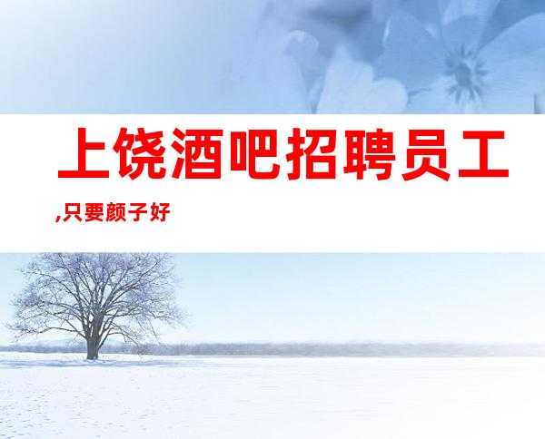上饶酒吧招聘员工,只要颜子好一切条件可谈