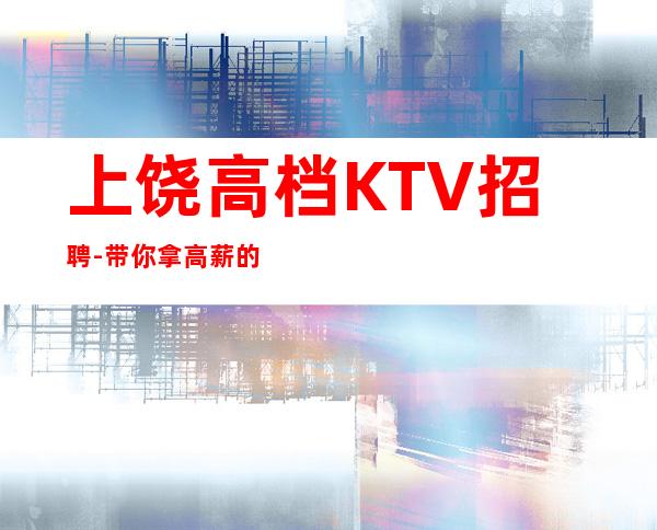 上饶高档KTV招聘-带你拿高薪的团队