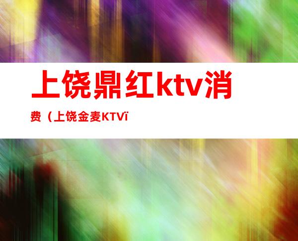 上饶鼎红ktv消费(上饶金麦KTV)
