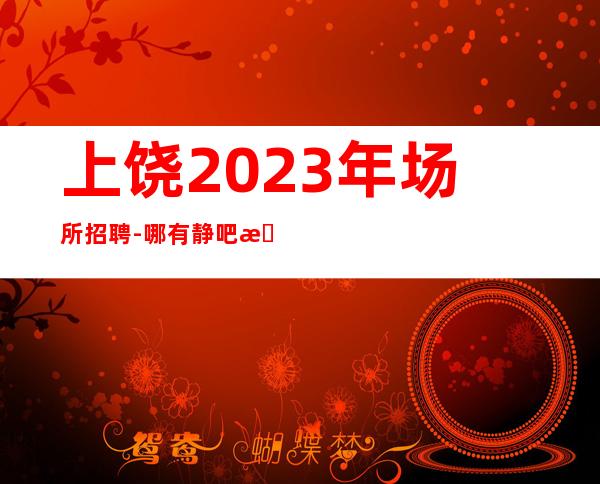 上饶2023年场所招聘-哪有静吧招聘兼职服务生
