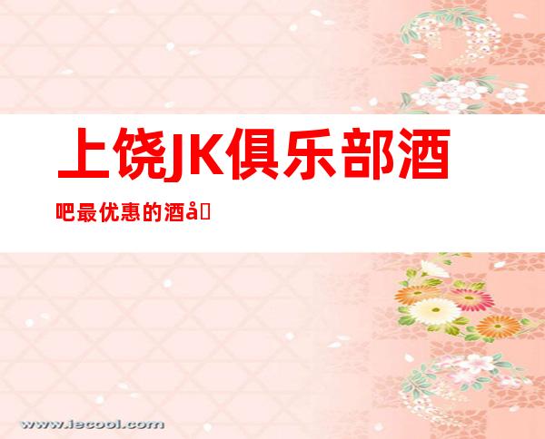 上饶JK俱乐部酒吧最优惠的酒吧场所包厢订房找我