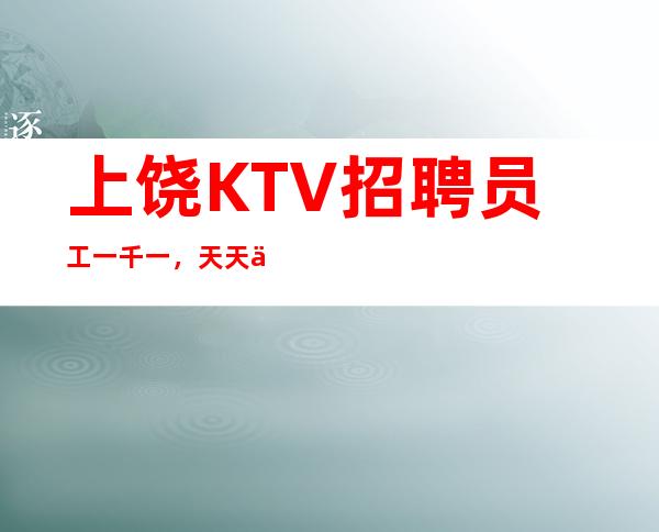 上饶KTV招聘员工一千一，天天上班，不满意随时走人