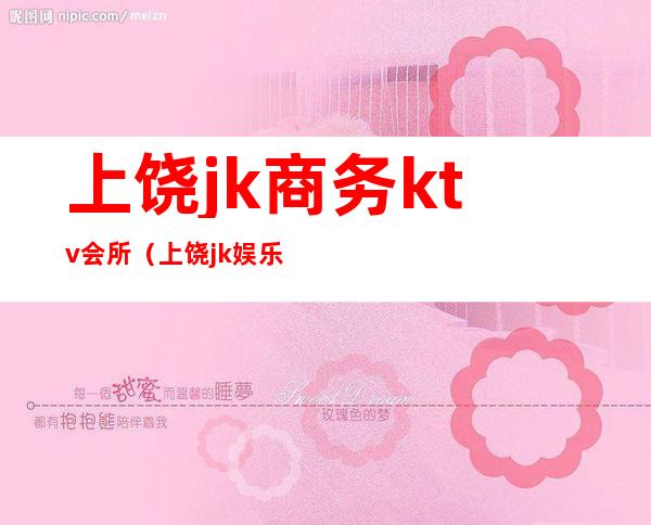 上饶jk商务ktv会所(上饶jk娱乐会所)