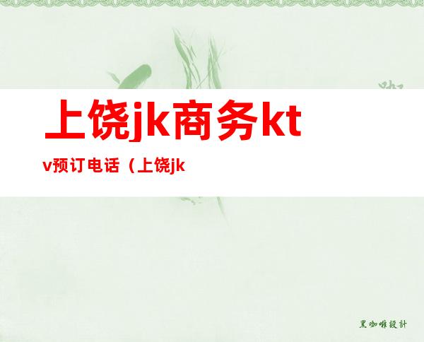 上饶jk商务ktv预订电话(上饶jk酒吧)