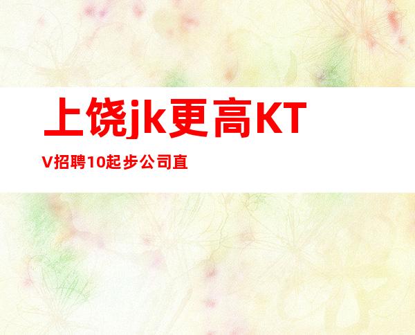 上饶jk更高KTV招聘10起步公司直招无费用