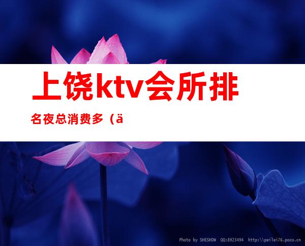 上饶ktv会所排名夜总消费多(上饶ktv会所排名夜总消费多少)