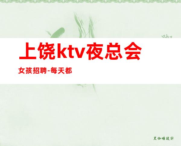 上饶ktv夜总会女孩招聘-每天都有班上的KTV招聘